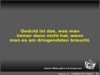 Geduld ist das, was man immer dann nicht hat, wenn man es...