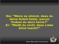 Sie: Wenn es stimmt, dass du deine Arbeit liebst, warum...