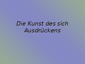 Die Kunst des sich Ausdrckens